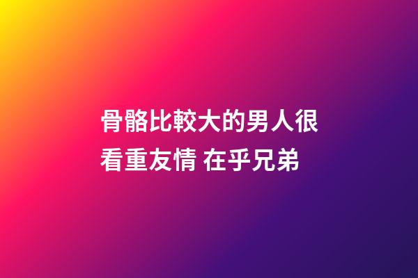 骨骼比較大的男人很看重友情 在乎兄弟